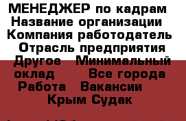 МЕНЕДЖЕР по кадрам › Название организации ­ Компания-работодатель › Отрасль предприятия ­ Другое › Минимальный оклад ­ 1 - Все города Работа » Вакансии   . Крым,Судак